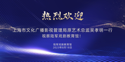 热烈欢迎上海市文化广播影视管理局原艺术总监吴孝明一行视察陆军戏剧教育馆！